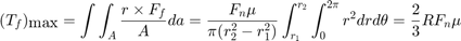 $$ (T_f)_{\mbox{max}} = \int \int_{A} \frac{r \times F_f}{A} da&#10;= \frac{F_n \mu}{\pi (r_2^2-r_1^2)} \int^{r_2}_{r_1} \int^{2\pi}_{0} r^2&#10;dr d\theta&#10;= \frac{2}{3}R F_n \mu&#10;$$