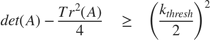 $$ det(A) - \frac{Tr^2(A)}{4} \quad \geq \quad \left( {\frac{k_{thresh}}{2}}
\right)^2 $$