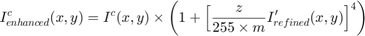 $$I^c_{enhanced}(x,y) = I^c(x,y)\times \left(1 +&#10;\Big[\frac{z}{255 \times m}I'_{refined}(x,y)\Big]^4\right)$$