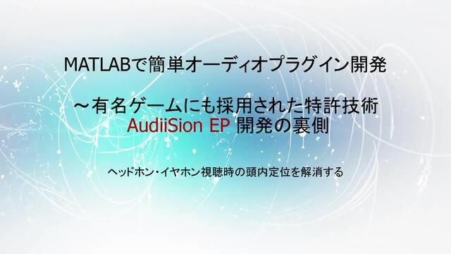 制御分野等では標準とも言えるMATLABですが、オーディオ信号処理開発にも適しています。有名ゲームにも採用されたイヤホン/ヘッドフォン用頭外定位処理技術 AudiiSion EP 開発を例に、MATLAB, Simulinkを用いたアルゴリズム開発からWwise/VSTプラグイン、DSP/マイコンへのインプリメンテ－ションまでの過程をご紹介します。